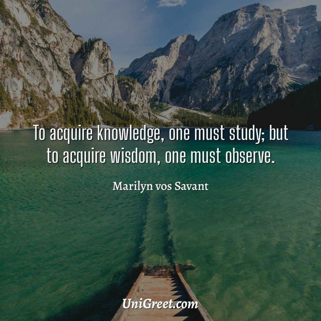 To acquire knowledge, one must study; but to acquire wisdom, one must observe quote by Marilyn vos Savant.